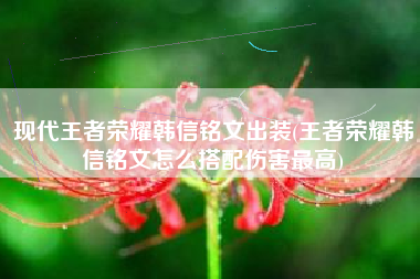 现代王者荣耀韩信铭文出装(王者荣耀韩信铭文怎么搭配伤害最高)