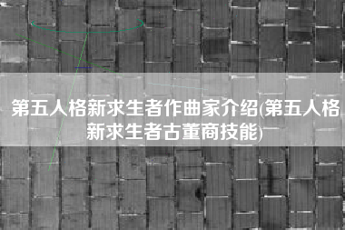 第五人格新求生者作曲家介绍(第五人格新求生者古董商技能)