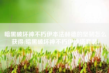 暗黑破坏神不朽伊本法赫德的坚韧怎么获得(暗黑破坏神不朽伊沙塔套装)
