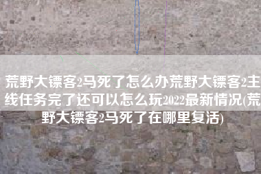荒野大镖客2马死了怎么办荒野大镖客2主线任务完了还可以怎么玩2022最新情况(荒野大镖客2马死了在哪里复活)