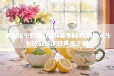 绝地求生刺激战场s6赛季时间(绝地求生刺激战场地铁逃生下载)