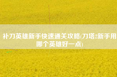 补刀英雄新手快速通关攻略(刀塔2新手用哪个英雄好一点)