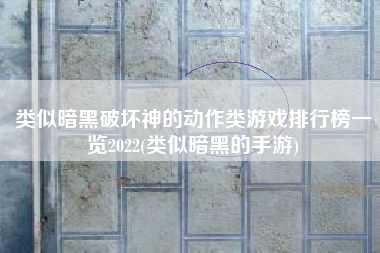 类似暗黑破坏神的动作类游戏排行榜一览2022(类似暗黑的手游)