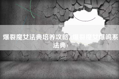 爆裂魔女法典培养攻略 (爆裂魔女爆鸣系法典)