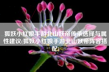 狐妖小红娘手游北山妖帝传承选择与属性建议(狐妖小红娘手游北山妖帝阵容搭配)