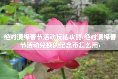 绝对演绎春节活动玩法攻略(绝对演绎春节活动兑换的纪念币怎么用)