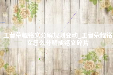 王者荣耀铭文分解规则变动_王者荣耀铭文怎么分解成铭文碎片