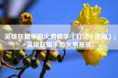 英雄联盟手游火男教学（打法+连招）(英雄联盟手游火男是谁)