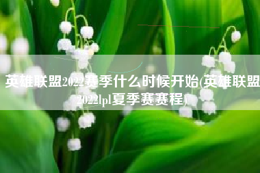 英雄联盟2022赛季什么时候开始(英雄联盟2022lpl夏季赛赛程)