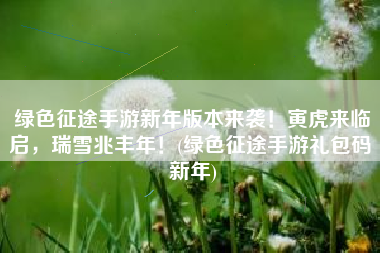 绿色征途手游新年版本来袭！寅虎来临启，瑞雪兆丰年！(绿色征途手游礼包码 新年)