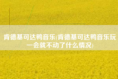 肯德基可达鸭音乐(肯德基可达鸭音乐玩一会就不动了什么情况)