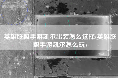 英雄联盟手游凯尔出装怎么选择(英雄联盟手游凯尔怎么玩)