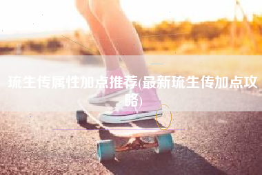 琉生传属性加点推荐(最新琉生传加点攻略)