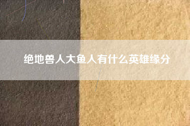 绝地兽人大鱼人有什么英雄缘分