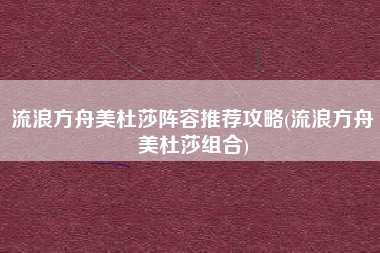 流浪方舟美杜莎阵容推荐攻略(流浪方舟美杜莎组合)