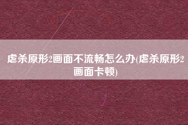 虐杀原形2画面不流畅怎么办(虐杀原形2画面卡顿)