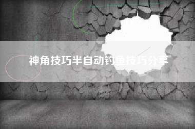 神角技巧半自动钓鱼技巧分享