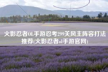 火影忍者OL手游忍考299关风主阵容打法推荐(火影忍者ol手游官网)
