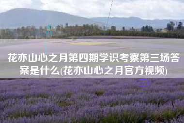 花亦山心之月第四期学识考察第三场答案是什么(花亦山心之月官方视频)