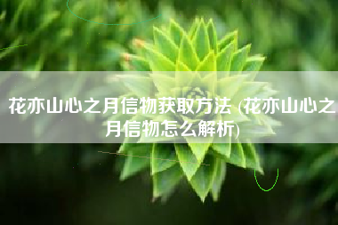 花亦山心之月信物获取方法 (花亦山心之月信物怎么解析)