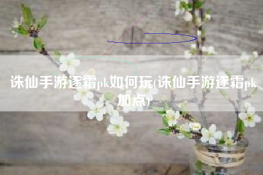 诛仙手游逐霜pk如何玩(诛仙手游逐霜pk加点)
