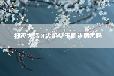 神迹大陆OL火焰女王佩达厉害吗