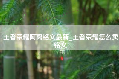 王者荣耀阿离铭文最新_王者荣耀怎么卖铭文