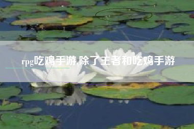 rpg吃鸡手游,除了王者和吃鸡手游
