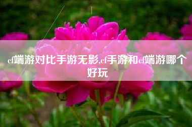 cf端游对比手游无影,cf手游和cf端游哪个好玩