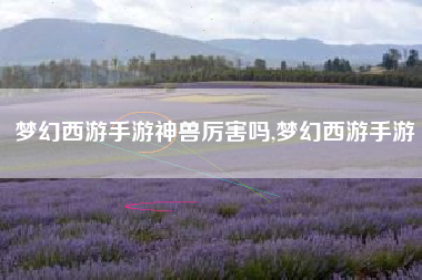 梦幻西游手游神兽厉害吗,梦幻西游手游