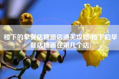 楼下的早餐店糖画店通关攻略(楼下的早餐店糖画在第几个店)