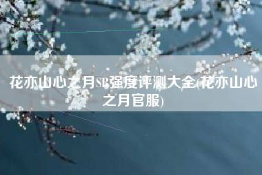 花亦山心之月SR强度评测大全(花亦山心之月官服)