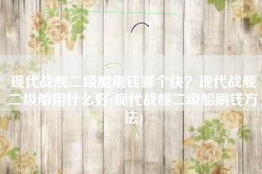 现代战舰二级船刷钱哪个快？现代战舰二级船用什么好(现代战舰二级船刷钱方法)