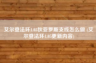 艾尔登法环1.03狄亚罗斯支线怎么做 (艾尔登法环1.05更新内容)