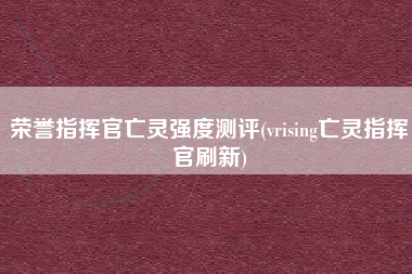 荣誉指挥官亡灵强度测评(vrising亡灵指挥官刷新)