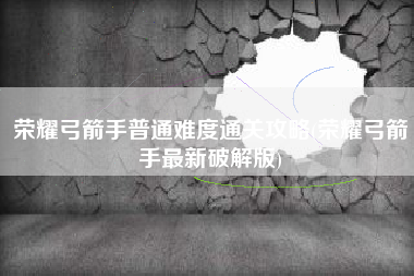 荣耀弓箭手普通难度通关攻略(荣耀弓箭手最新破解版)