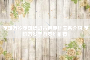 英雄万岁英雄燃灯古佛羁绊关系介绍(英雄万岁手游英雄推荐)