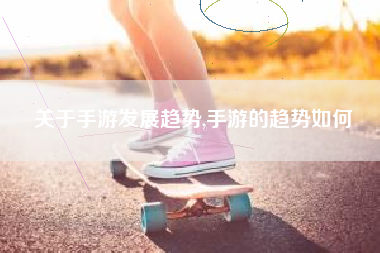 关于手游发展趋势,手游的趋势如何