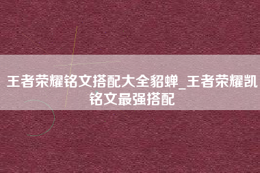 王者荣耀铭文搭配大全貂蝉_王者荣耀凯铭文最强搭配