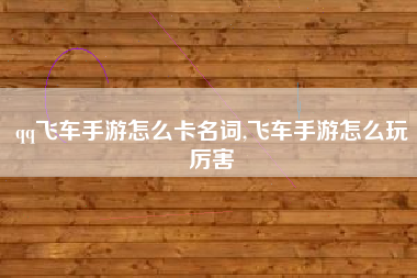 qq飞车手游怎么卡名词,飞车手游怎么玩厉害