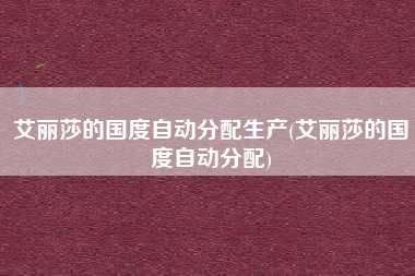 艾丽莎的国度自动分配生产(艾丽莎的国度自动分配)