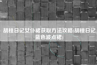 胡桃日记女仆裙获取方法攻略(胡桃日记蓝色波点裙)