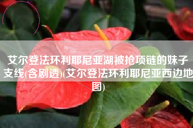艾尔登法环利耶尼亚湖被抢项链的妹子支线(含剧透)(艾尔登法环利耶尼亚西边地图)