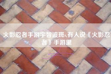 火影忍者手游宇智波斑s,有人说《火影忍者》手游里