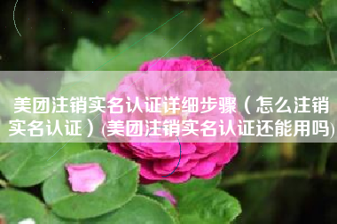 美团注销实名认证详细步骤（怎么注销实名认证）(美团注销实名认证还能用吗)
