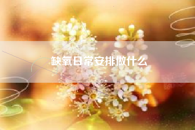 缺氧日常安排做什么