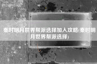 秦时明月世界帮派选择加入攻略(秦时明月世界帮派选择)