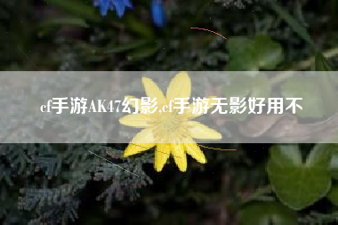 cf手游AK47幻影,cf手游无影好用不
