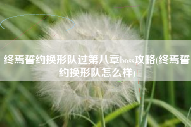 终焉誓约换形队过第八章boss攻略(终焉誓约换形队怎么样)