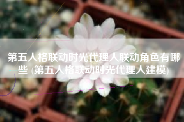 第五人格联动时光代理人联动角色有哪些 (第五人格联动时光代理人建模)